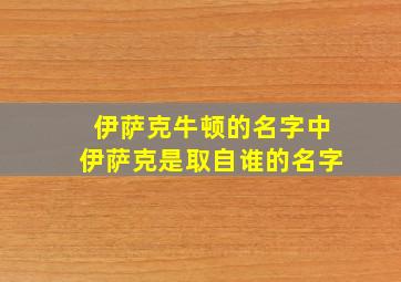 伊萨克牛顿的名字中伊萨克是取自谁的名字