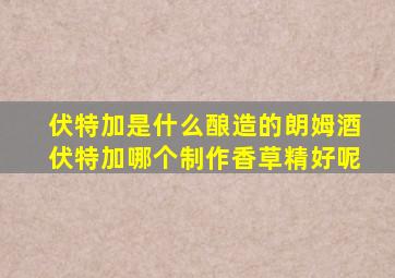 伏特加是什么酿造的朗姆酒伏特加哪个制作香草精好呢