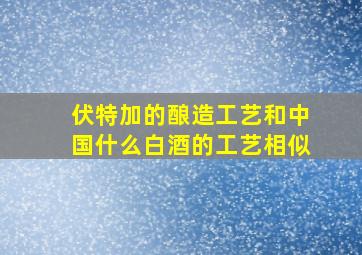 伏特加的酿造工艺和中国什么白酒的工艺相似