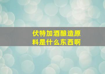 伏特加酒酿造原料是什么东西啊