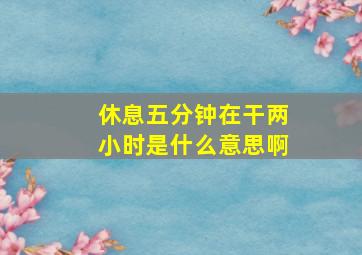 休息五分钟在干两小时是什么意思啊