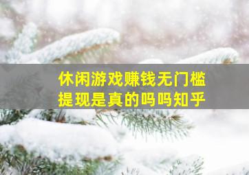 休闲游戏赚钱无门槛提现是真的吗吗知乎