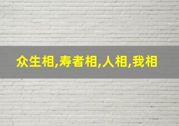 众生相,寿者相,人相,我相