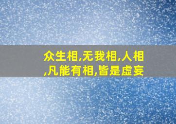 众生相,无我相,人相,凡能有相,皆是虚妄