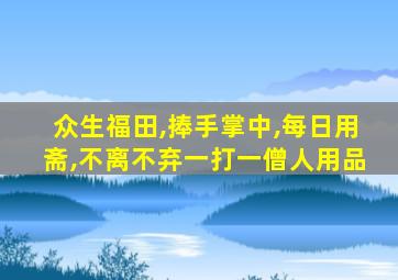 众生福田,捧手掌中,每日用斋,不离不弃一打一僧人用品