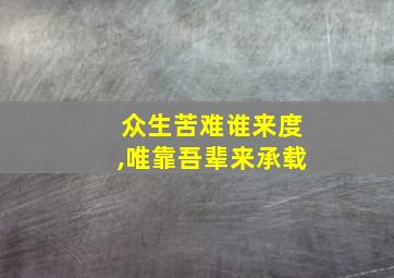 众生苦难谁来度,唯靠吾辈来承载