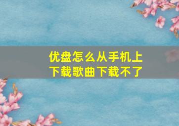 优盘怎么从手机上下载歌曲下载不了