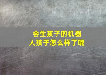 会生孩子的机器人孩子怎么样了呢