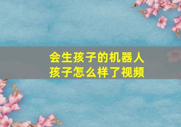 会生孩子的机器人孩子怎么样了视频