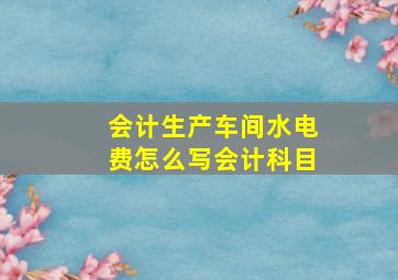 会计生产车间水电费怎么写会计科目