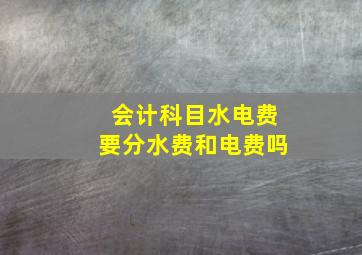 会计科目水电费要分水费和电费吗