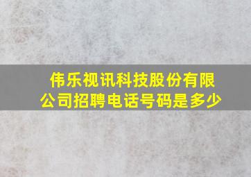 伟乐视讯科技股份有限公司招聘电话号码是多少