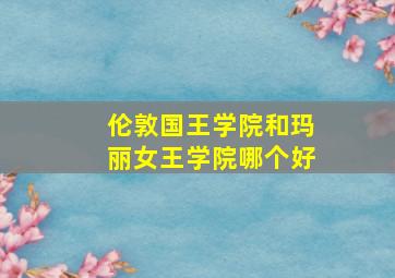 伦敦国王学院和玛丽女王学院哪个好