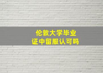 伦敦大学毕业证中留服认可吗