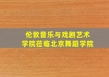 伦敦音乐与戏剧艺术学院莅临北京舞蹈学院