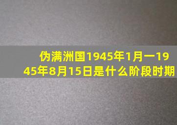 伪满洲国1945年1月一1945年8月15日是什么阶段时期