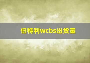 伯特利wcbs出货量