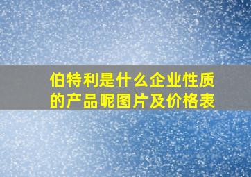 伯特利是什么企业性质的产品呢图片及价格表