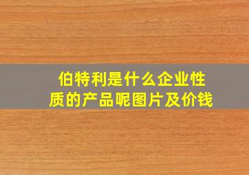 伯特利是什么企业性质的产品呢图片及价钱