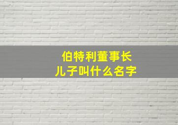 伯特利董事长儿子叫什么名字