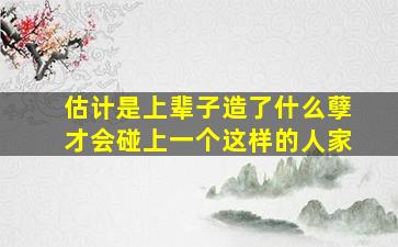 估计是上辈子造了什么孽才会碰上一个这样的人家