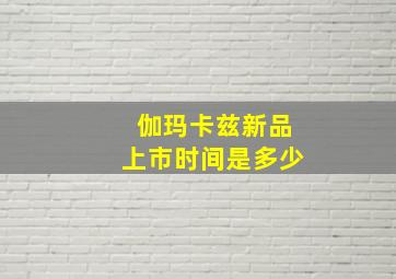 伽玛卡兹新品上市时间是多少