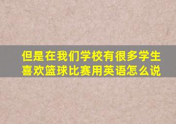 但是在我们学校有很多学生喜欢篮球比赛用英语怎么说