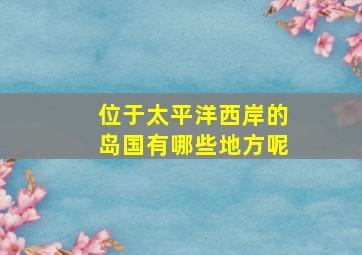 位于太平洋西岸的岛国有哪些地方呢