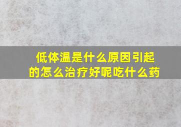 低体温是什么原因引起的怎么治疗好呢吃什么药