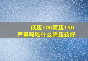 低压100高压150严重吗吃什么降压药好