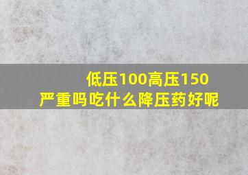 低压100高压150严重吗吃什么降压药好呢