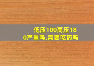 低压100高压180严重吗,需要吃药吗