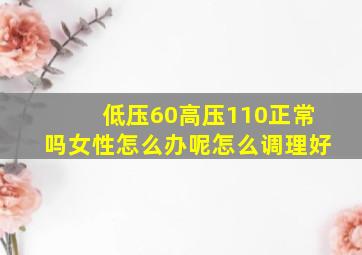 低压60高压110正常吗女性怎么办呢怎么调理好