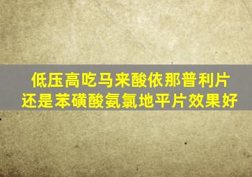 低压高吃马来酸依那普利片还是苯磺酸氨氯地平片效果好