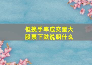 低换手率成交量大股票下跌说明什么