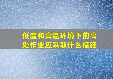 低温和高温环境下的高处作业应采取什么措施