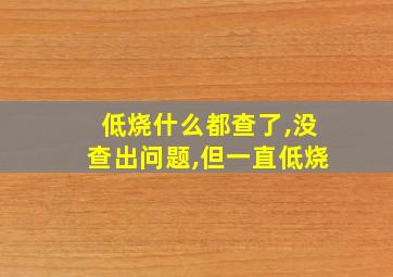 低烧什么都查了,没查出问题,但一直低烧