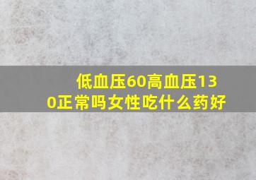 低血压60高血压130正常吗女性吃什么药好