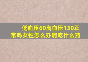 低血压60高血压130正常吗女性怎么办呢吃什么药