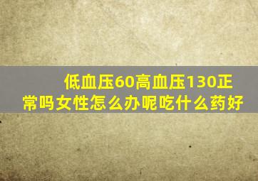 低血压60高血压130正常吗女性怎么办呢吃什么药好