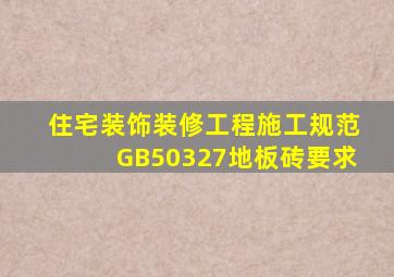 住宅装饰装修工程施工规范GB50327地板砖要求