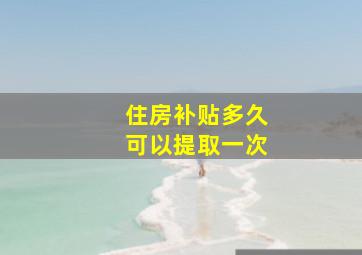 住房补贴多久可以提取一次