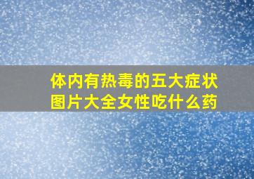 体内有热毒的五大症状图片大全女性吃什么药