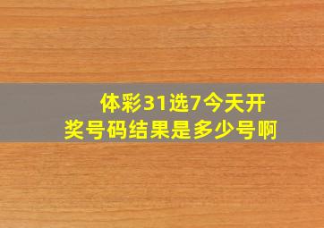 体彩31选7今天开奖号码结果是多少号啊