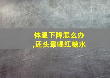 体温下降怎么办,还头晕喝红糖水