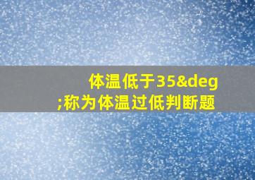 体温低于35°称为体温过低判断题