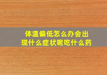 体温偏低怎么办会出现什么症状呢吃什么药