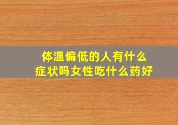 体温偏低的人有什么症状吗女性吃什么药好