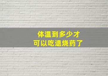 体温到多少才可以吃退烧药了