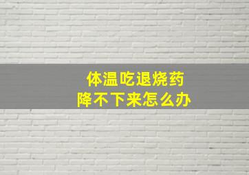 体温吃退烧药降不下来怎么办